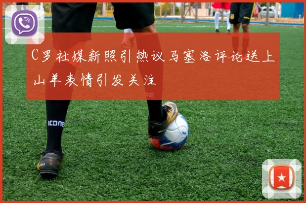 C罗社媒新照引热议马塞洛评论送上山羊表情引发关注
