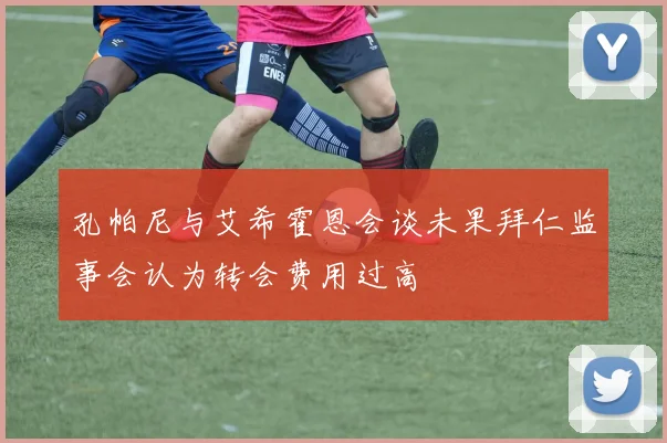 孔帕尼与艾希霍恩会谈未果拜仁监事会认为转会费用过高