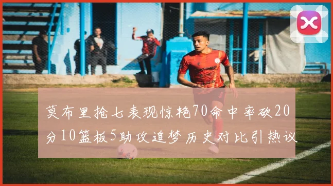 莫布里抢七表现惊艳70命中率砍20分10篮板5助攻追梦历史对比引热议