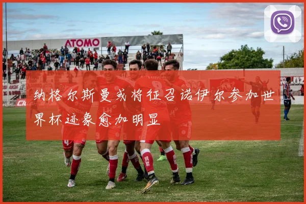 纳格尔斯曼或将征召诺伊尔参加世界杯迹象愈加明显