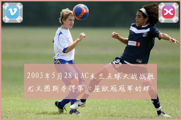 2003年5月28日AC米兰点球大战战胜尤文图斯夺得第六座欧冠冠军的辉煌时刻