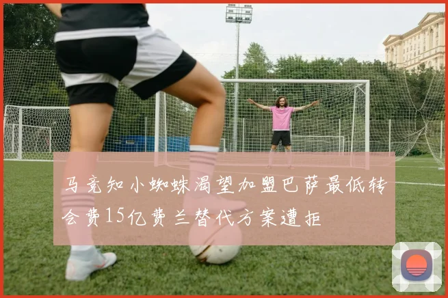 马竞知小蜘蛛渴望加盟巴萨最低转会费15亿费兰替代方案遭拒
