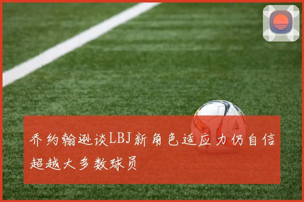乔约翰逊谈LBJ新角色适应力仍自信超越大多数球员
