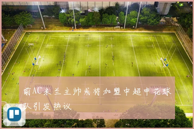 前AC米兰主帅或将加盟中超申花球队引发热议