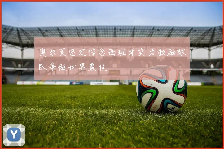 奥尔莫坚定信念西班牙实力激励球队争做世界最佳