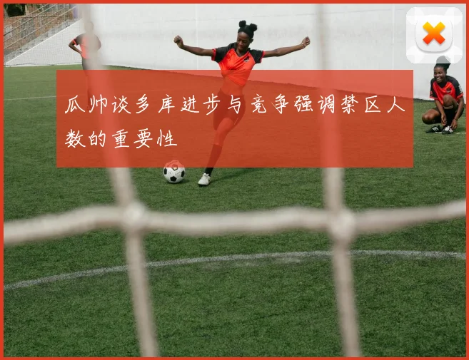 瓜帅谈多库进步与竞争强调禁区人数的重要性