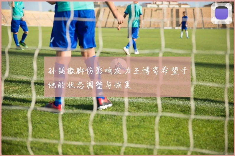 孙铭徽脚伤影响发力王博寄希望于他的状态调整与恢复
