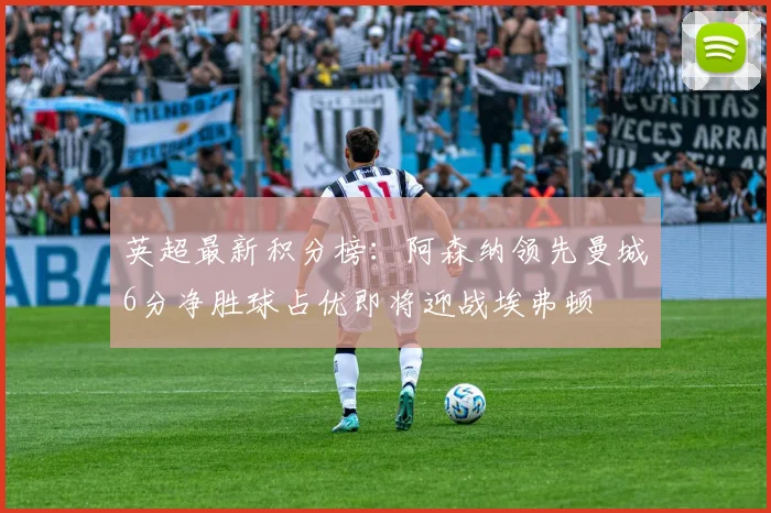 英超最新积分榜：阿森纳领先曼城6分净胜球占优即将迎战埃弗顿