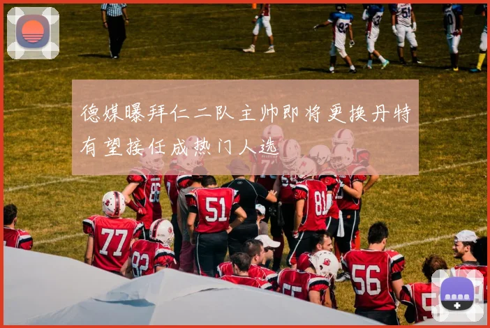 德媒曝拜仁二队主帅即将更换丹特有望接任成热门人选